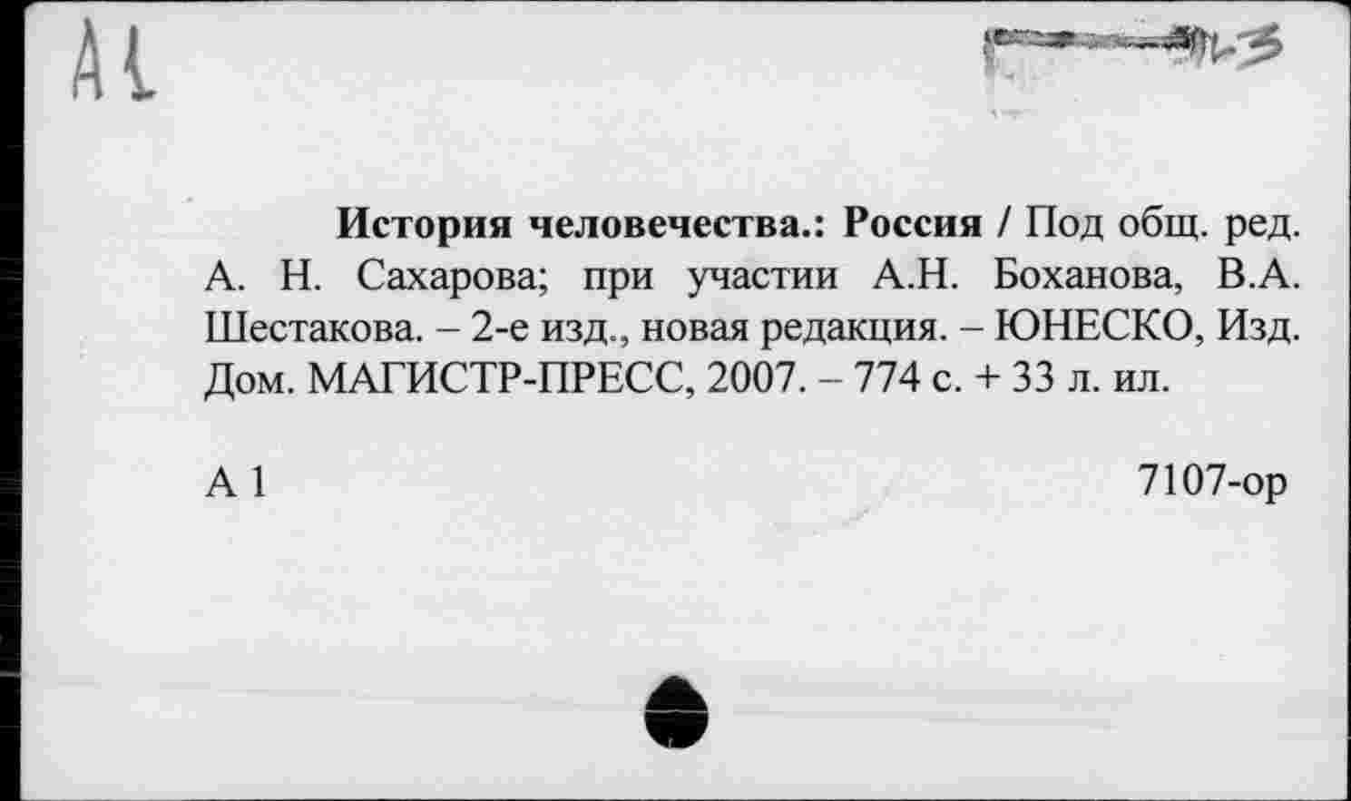 ﻿История человечества.: Россия / Под общ. ред.
А. Н. Сахарова; при участии А.Н. Боханова, В.А. Шестакова. - 2-е изд., новая редакция. - ЮНЕСКО, Изд. Дом. МАГИСТР-ПРЕСС, 2007. - 774 с. + 33 л. ил.
А 1
7107-ор